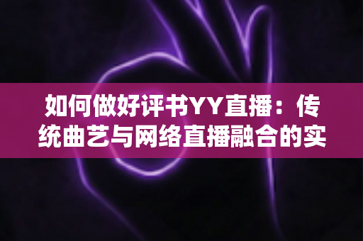 如何做好评书YY直播:传统曲艺与网络直播融合的实战宝典 如何做好评书YY直播:传统曲艺与网络直播融合的实战宝典