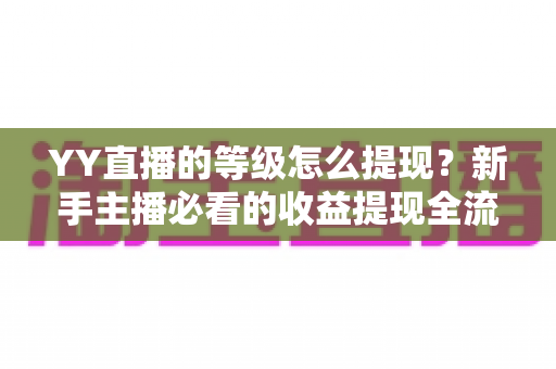 YY直播的等级怎么提现?新手主播必看的收益提现全流程指南 YY直播的等级怎么提现?新手主播必看的收益提现全流程指南