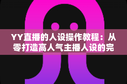 YY直播的人设操作教程：从零打造高人气主播人设的完整实操指南