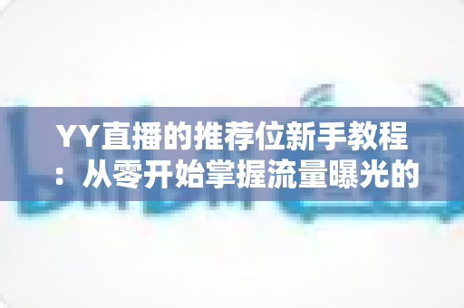 YY直播的推荐位新手教程:从零开始掌握流量曝光的完整攻略 YY直播的推荐位新手教程:从零开始掌握流量曝光的完整攻略