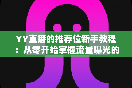YY直播的推荐位新手教程:从零开始掌握流量曝光的完整攻略 YY直播的推荐位新手教程:从零开始掌握流量曝光的完整攻略