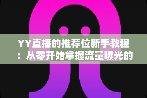 YY直播的推荐位新手教程:从零开始掌握流量曝光的完整攻略 YY直播的推荐位新手教程:从零开始掌握流量曝光的完整攻略