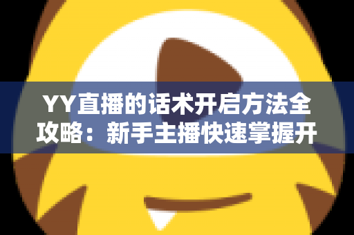 YY直播的话术开启方法全攻略：新手主播快速掌握开口留人核心技巧的实用指南