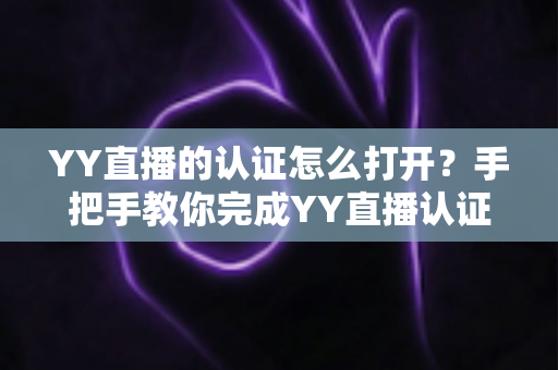 YY直播的认证怎么打开?手把手教你完成YY直播认证,轻松解锁直播全部功能 YY直播的认证怎么打开?手把手教你完成YY直播认证,轻松解锁直播全部功能