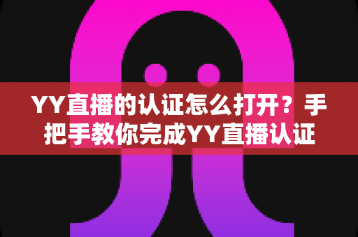 YY直播的认证怎么打开?手把手教你完成YY直播认证,轻松解锁直播全部功能 YY直播的认证怎么打开?手把手教你完成YY直播认证,轻松解锁直播全部功能