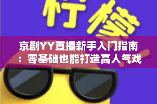 京剧YY直播新手入门指南:零基础也能打造高人气戏曲直播间的实用攻略 京剧YY直播新手入门指南:零基础也能打造高人气戏曲直播间的实用攻略