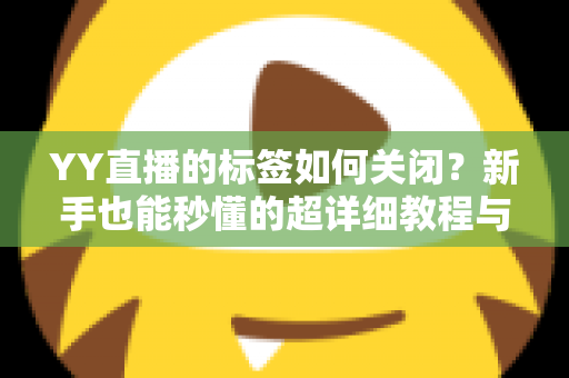 YY直播的标签如何关闭?新手也能秒懂的超详细教程与实用技巧 YY直播的标签如何关闭?新手也能秒懂的超详细教程与实用技巧
