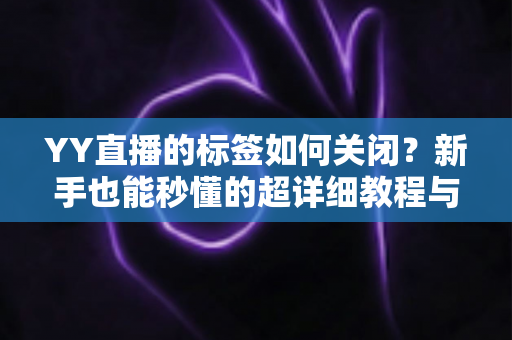 YY直播的标签如何关闭?新手也能秒懂的超详细教程与实用技巧 YY直播的标签如何关闭?新手也能秒懂的超详细教程与实用技巧