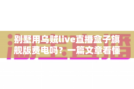 别墅用乌贼live直播盒子旗舰版费电吗?一篇文章看懂真实功耗与省电妙招 别墅用乌贼live直播盒子旗舰版费电吗?一篇文章看懂真实功耗与省电妙招