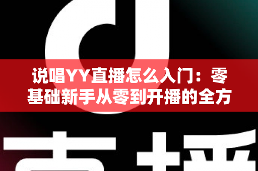 说唱YY直播怎么入门:零基础新手从零到开播的全方位实战指南 说唱YY直播怎么入门:零基础新手从零到开播的全方位实战指南