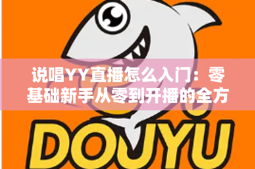 说唱YY直播怎么入门:零基础新手从零到开播的全方位实战指南 说唱YY直播怎么入门:零基础新手从零到开播的全方位实战指南