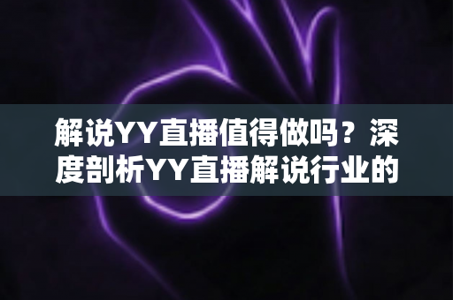 解说YY直播值得做吗？深度剖析YY直播解说行业的机遇、收益与前景