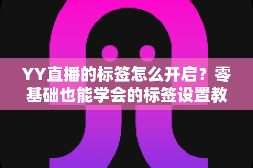 YY直播的标签怎么开启？零基础也能学会的标签设置教程与流量提升秘籍