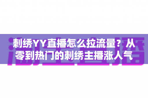 刺绣YY直播怎么拉流量？从零到热门的刺绣主播涨人气全攻略