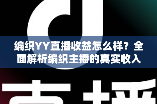 编织YY直播收益怎么样?全面解析编织主播的真实收入结构与实用增收攻略 编织YY直播收益怎么样?全面解析编织主播的真实收入结构与实用增收攻略