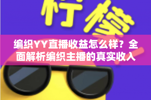 编织YY直播收益怎么样?全面解析编织主播的真实收入结构与实用增收攻略 编织YY直播收益怎么样?全面解析编织主播的真实收入结构与实用增收攻略
