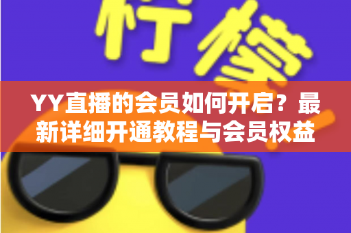 YY直播的会员如何开启?最新详细开通教程与会员权益全解析 YY直播的会员如何开启?最新详细开通教程与会员权益全解析