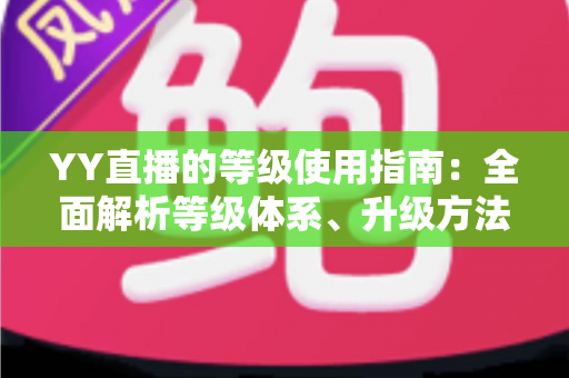 YY直播的等级使用指南:全面解析等级体系、升级方法与专属权益 YY直播的等级使用指南:全面解析等级体系、升级方法与专属权益