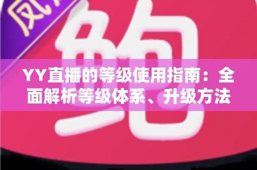 YY直播的等级使用指南:全面解析等级体系、升级方法与专属权益 YY直播的等级使用指南:全面解析等级体系、升级方法与专属权益