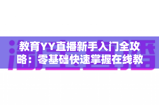 教育YY直播新手入门全攻略:零基础快速掌握在线教学直播的实用指南 教育YY直播新手入门全攻略:零基础快速掌握在线教学直播的实用指南