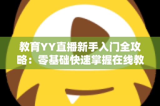 教育YY直播新手入门全攻略:零基础快速掌握在线教学直播的实用指南 教育YY直播新手入门全攻略:零基础快速掌握在线教学直播的实用指南