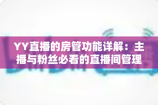 YY直播的房管功能详解:主播与粉丝必看的直播间管理权限与设置全攻略 YY直播的房管功能详解:主播与粉丝必看的直播间管理权限与设置全攻略