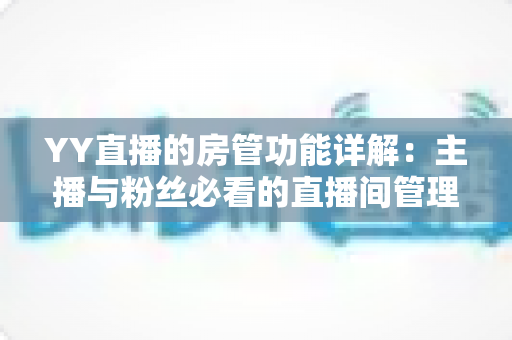 YY直播的房管功能详解：主播与粉丝必看的直播间管理权限与设置全攻略