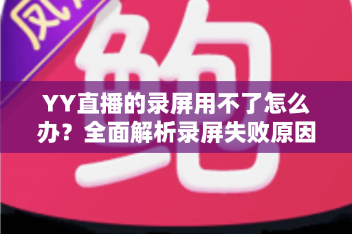 YY直播的录屏用不了怎么办?全面解析录屏失败原因与高效解决方法 YY直播的录屏用不了怎么办?全面解析录屏失败原因与高效解决方法