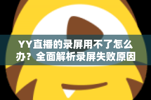 YY直播的录屏用不了怎么办?全面解析录屏失败原因与高效解决方法 YY直播的录屏用不了怎么办?全面解析录屏失败原因与高效解决方法