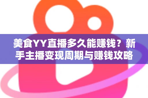 美食YY直播多久能赚钱?新手主播变现周期与赚钱攻略全面解析 美食YY直播多久能赚钱?新手主播变现周期与赚钱攻略全面解析