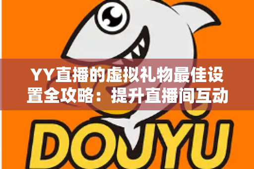 YY直播的虚拟礼物最佳设置全攻略：提升直播间互动与收益的实用优化指南