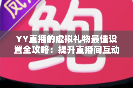YY直播的虚拟礼物最佳设置全攻略：提升直播间互动与收益的实用优化指南
