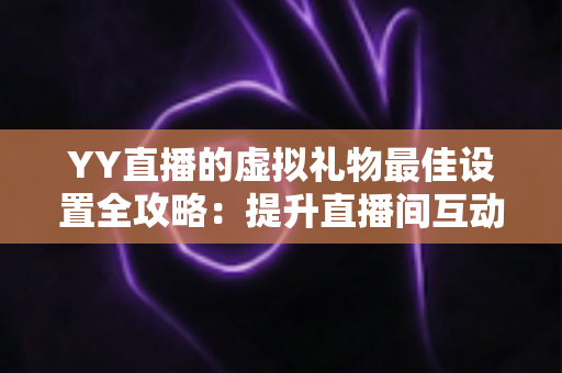 YY直播的虚拟礼物最佳设置全攻略：提升直播间互动与收益的实用优化指南