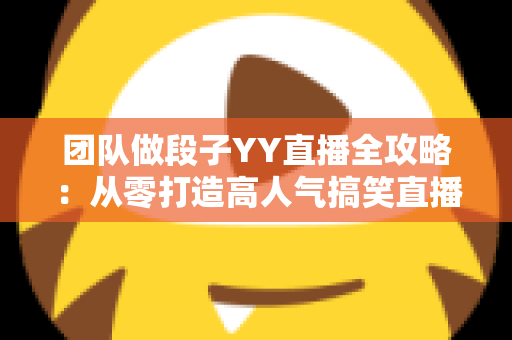 团队做段子YY直播全攻略:从零打造高人气搞笑直播间的实战秘籍 团队做段子YY直播全攻略:从零打造高人气搞笑直播间的实战秘籍