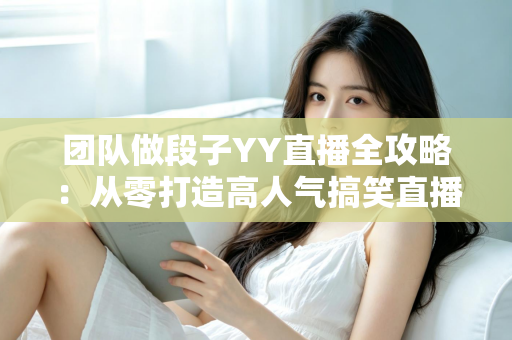 团队做段子YY直播全攻略:从零打造高人气搞笑直播间的实战秘籍 团队做段子YY直播全攻略:从零打造高人气搞笑直播间的实战秘籍