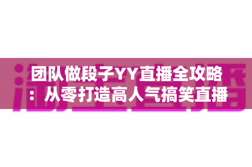 团队做段子YY直播全攻略:从零打造高人气搞笑直播间的实战秘籍 团队做段子YY直播全攻略:从零打造高人气搞笑直播间的实战秘籍
