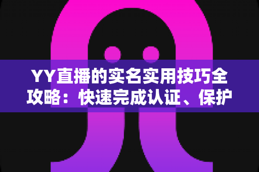 YY直播的实名实用技巧全攻略：快速完成认证、保护隐私安全，轻松开启直播之旅