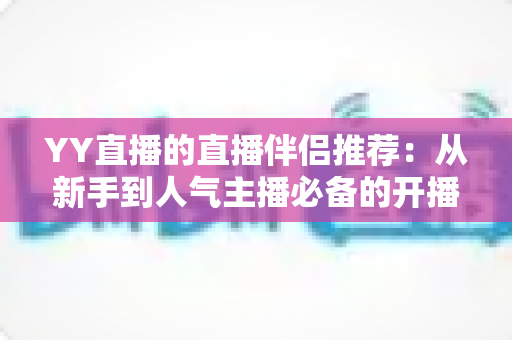 YY直播的直播伴侣推荐：从新手到人气主播必备的开播利器全解析