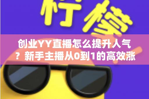 创业YY直播怎么提升人气?新手主播从0到1的高效涨粉实战全攻略 创业YY直播怎么提升人气?新手主播从0到1的高效涨粉实战全攻略