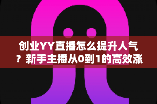 创业YY直播怎么提升人气?新手主播从0到1的高效涨粉实战全攻略 创业YY直播怎么提升人气?新手主播从0到1的高效涨粉实战全攻略