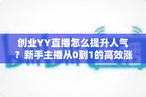 创业YY直播怎么提升人气?新手主播从0到1的高效涨粉实战全攻略 创业YY直播怎么提升人气?新手主播从0到1的高效涨粉实战全攻略