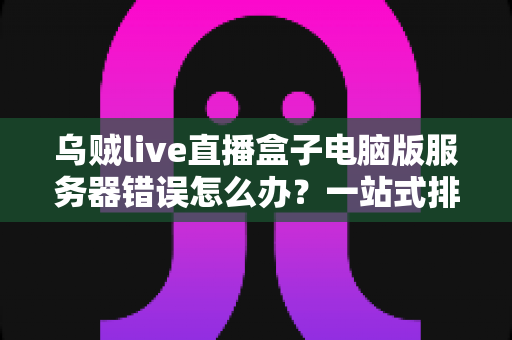 乌贼live直播盒子电脑版服务器错误怎么办?一站式排查与修复全攻略 乌贼live直播盒子电脑版服务器错误怎么办?一站式排查与修复全攻略