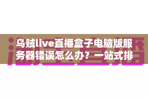 乌贼live直播盒子电脑版服务器错误怎么办?一站式排查与修复全攻略 乌贼live直播盒子电脑版服务器错误怎么办?一站式排查与修复全攻略