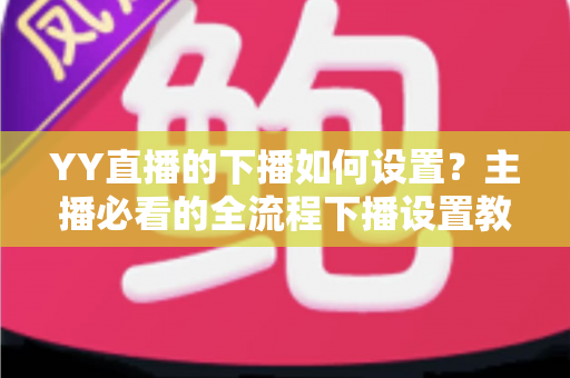 YY直播的下播如何设置?主播必看的全流程下播设置教程与运营技巧 YY直播的下播如何设置?主播必看的全流程下播设置教程与运营技巧