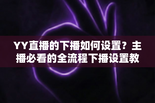 YY直播的下播如何设置?主播必看的全流程下播设置教程与运营技巧 YY直播的下播如何设置?主播必看的全流程下播设置教程与运营技巧