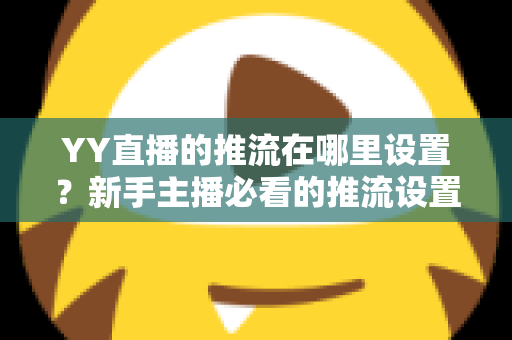 YY直播的推流在哪里设置?新手主播必看的推流设置全流程详解 YY直播的推流在哪里设置?新手主播必看的推流设置全流程详解