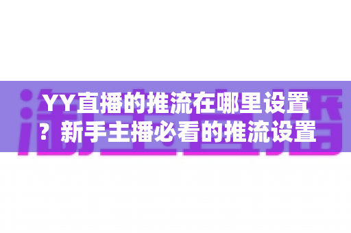 YY直播的推流在哪里设置?新手主播必看的推流设置全流程详解 YY直播的推流在哪里设置?新手主播必看的推流设置全流程详解