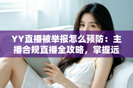 YY直播被举报怎么预防:主播合规直播全攻略,掌握远离举报风险的实用指南 YY直播被举报怎么预防:主播合规直播全攻略,掌握远离举报风险的实用指南