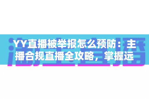 YY直播被举报怎么预防:主播合规直播全攻略,掌握远离举报风险的实用指南 YY直播被举报怎么预防:主播合规直播全攻略,掌握远离举报风险的实用指南