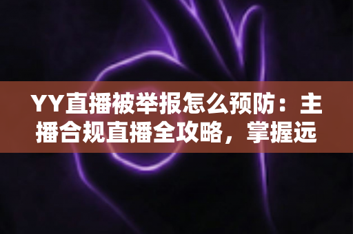YY直播被举报怎么预防:主播合规直播全攻略,掌握远离举报风险的实用指南 YY直播被举报怎么预防:主播合规直播全攻略,掌握远离举报风险的实用指南